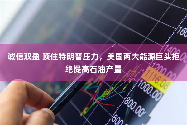 诚信双盈 顶住特朗普压力，美国两大能源巨头拒绝提高石油产量