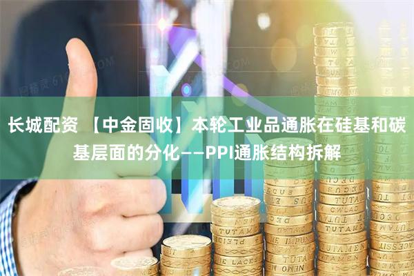 长城配资 【中金固收】本轮工业品通胀在硅基和碳基层面的分化——PPI通胀结构拆解