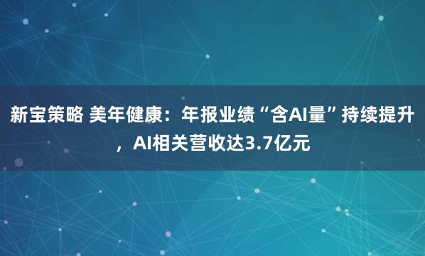新宝策略 美年健康：年报业绩“含AI量”持续提升，AI相关营收达3.7亿元
